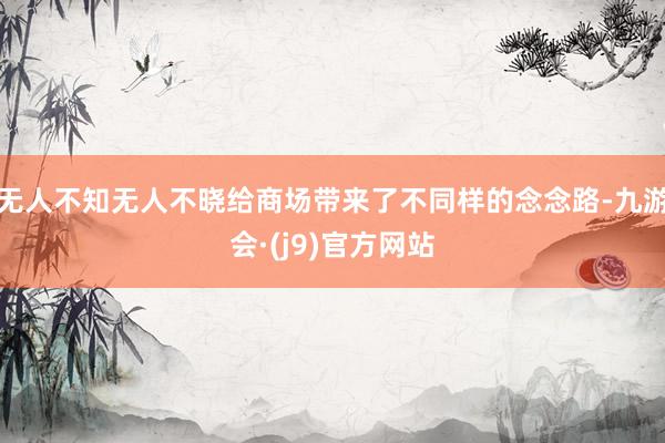无人不知无人不晓给商场带来了不同样的念念路-九游会·(j9)官方网站
