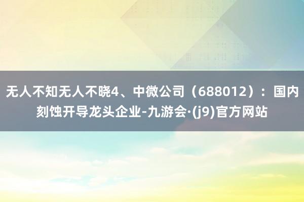 无人不知无人不晓4、中微公司（688012）：国内刻蚀开导龙头企业-九游会·(j9)官方网站