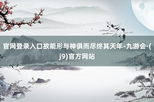 官网登录入口故能形与神俱而尽终其天年-九游会·(j9)官方网站