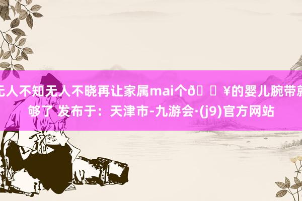 无人不知无人不晓再让家属mai个🏥的婴儿腕带就够了 发布于：天津市-九游会·(j9)官方网站