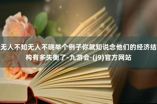 无人不知无人不晓举个例子你就知说念他们的经济结构有多失衡了-九游会·(j9)官方网站