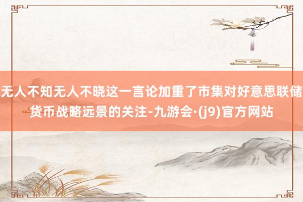 无人不知无人不晓这一言论加重了市集对好意思联储货币战略远景的关注-九游会·(j9)官方网站