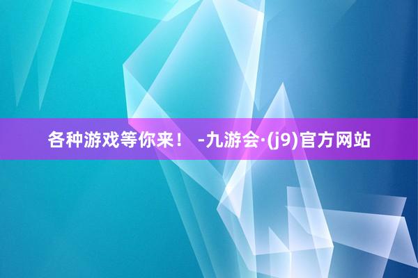 各种游戏等你来！ -九游会·(j9)官方网站