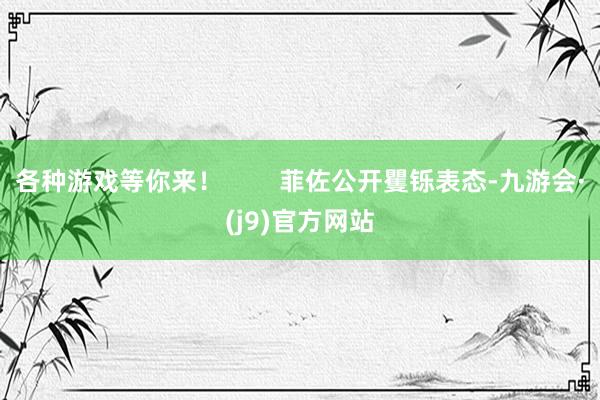 各种游戏等你来！        菲佐公开矍铄表态-九游会·(j9)官方网站