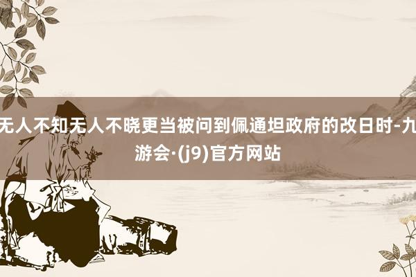 无人不知无人不晓更当被问到佩通坦政府的改日时-九游会·(j9)官方网站
