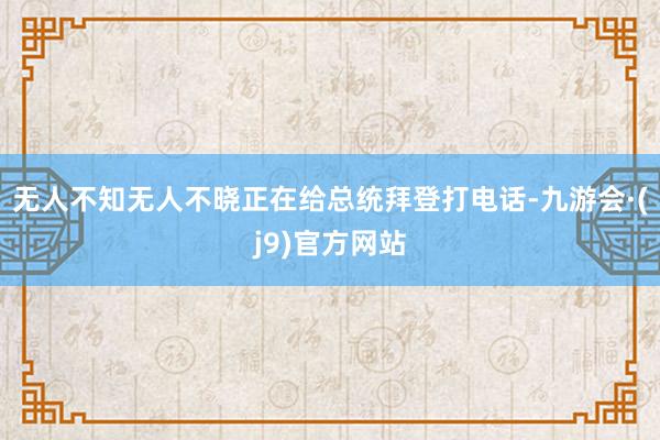 无人不知无人不晓正在给总统拜登打电话-九游会·(j9)官方网站