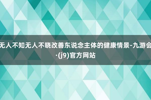 无人不知无人不晓改善东说念主体的健康情景-九游会·(j9)官方网站