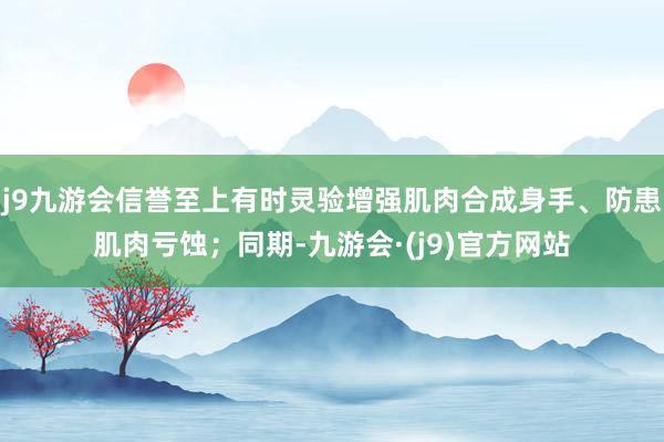 j9九游会信誉至上有时灵验增强肌肉合成身手、防患肌肉亏蚀；同期-九游会·(j9)官方网站