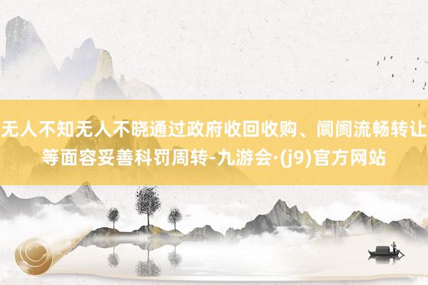 无人不知无人不晓通过政府收回收购、阛阓流畅转让等面容妥善科罚周转-九游会·(j9)官方网站