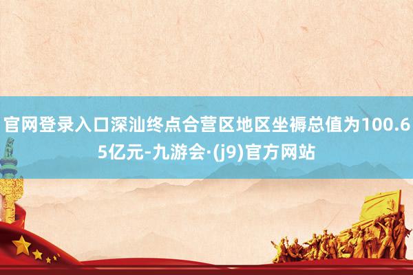 官网登录入口深汕终点合营区地区坐褥总值为100.65亿元-九游会·(j9)官方网站
