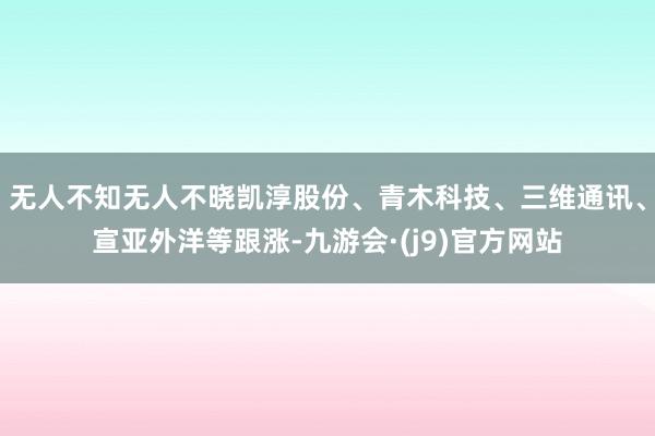 无人不知无人不晓凯淳股份、青木科技、三维通讯、宣亚外洋等跟涨-九游会·(j9)官方网站