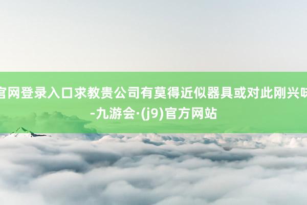 官网登录入口求教贵公司有莫得近似器具或对此刚兴味-九游会·(j9)官方网站