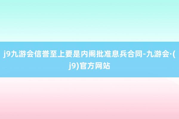 j9九游会信誉至上要是内阁批准息兵合同-九游会·(j9)官方网站