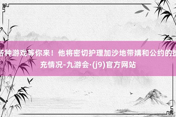 各种游戏等你来！他将密切护理加沙地带媾和公约的扩充情况-九游会·(j9)官方网站