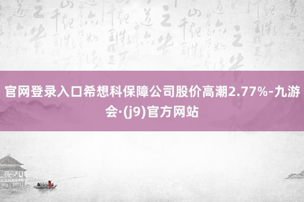 官网登录入口希想科保障公司股价高潮2.77%-九游会·(j9)官方网站