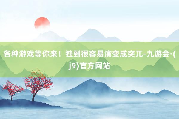 各种游戏等你来！独到很容易演变成突兀-九游会·(j9)官方网站