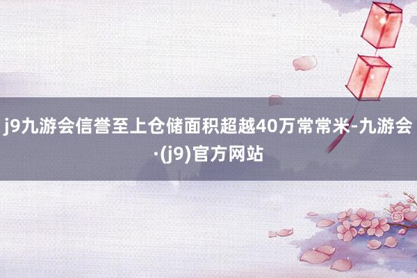j9九游会信誉至上仓储面积超越40万常常米-九游会·(j9)官方网站