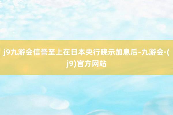 j9九游会信誉至上在日本央行晓示加息后-九游会·(j9)官方网站