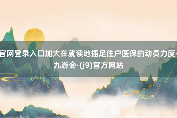 官网登录入口加大在就读地插足住户医保的动员力度-九游会·(j9)官方网站