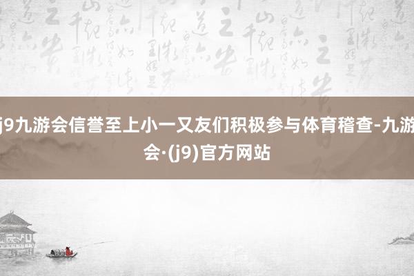 j9九游会信誉至上小一又友们积极参与体育稽查-九游会·(j9)官方网站