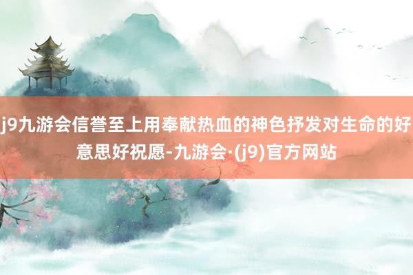 j9九游会信誉至上用奉献热血的神色抒发对生命的好意思好祝愿-九游会·(j9)官方网站