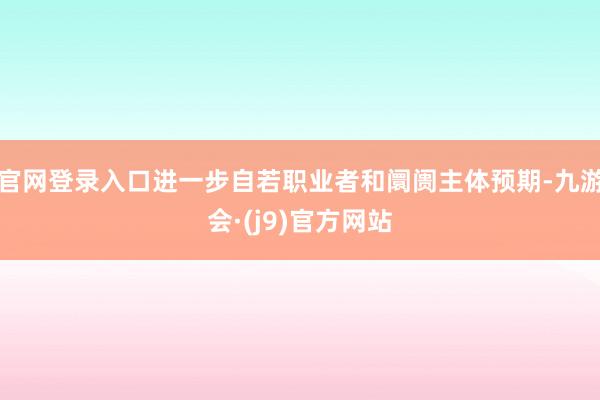 官网登录入口进一步自若职业者和阛阓主体预期-九游会·(j9)官方网站