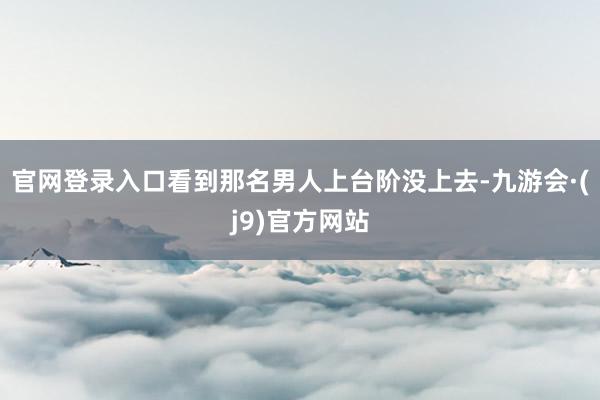 官网登录入口看到那名男人上台阶没上去-九游会·(j9)官方网站