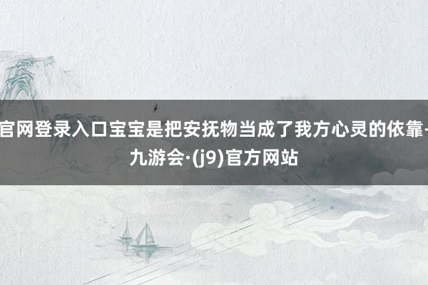官网登录入口宝宝是把安抚物当成了我方心灵的依靠-九游会·(j9)官方网站