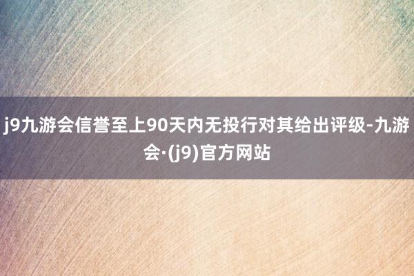 j9九游会信誉至上90天内无投行对其给出评级-九游会·(j9)官方网站