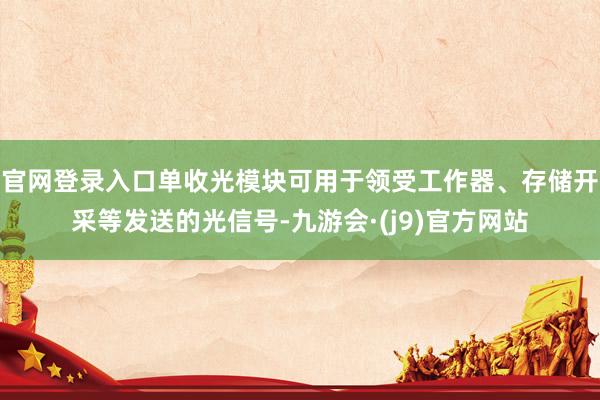 官网登录入口单收光模块可用于领受工作器、存储开采等发送的光信号-九游会·(j9)官方网站