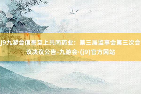 j9九游会信誉至上共同药业：第三届监事会第三次会议决议公告-九游会·(j9)官方网站