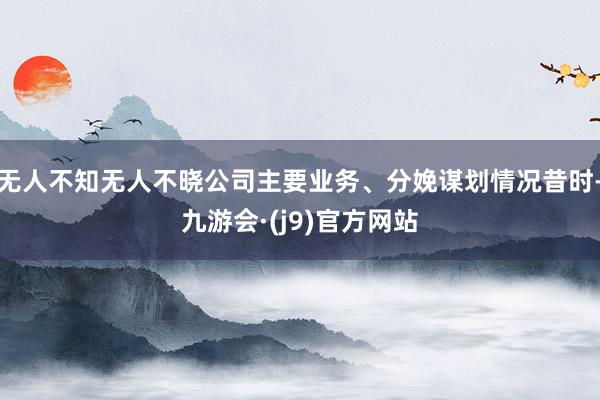 无人不知无人不晓公司主要业务、分娩谋划情况昔时-九游会·(j9)官方网站