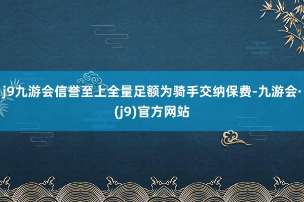 j9九游会信誉至上全量足额为骑手交纳保费-九游会·(j9)官方网站