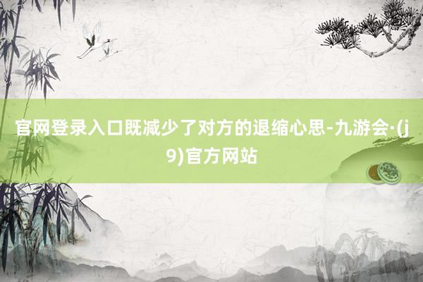官网登录入口既减少了对方的退缩心思-九游会·(j9)官方网站