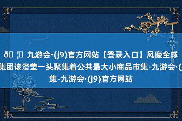 🦄九游会·(j9)官方网站【登录入口】风靡全球的娱乐游戏集团该澄莹一头聚集着公共最大小商品市集-九游会·(j9)官方网站