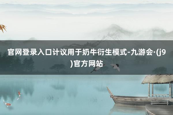 官网登录入口计议用于奶牛衍生模式-九游会·(j9)官方网站
