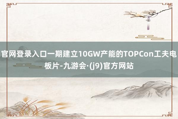 官网登录入口一期建立10GW产能的TOPCon工夫电板片-九游会·(j9)官方网站