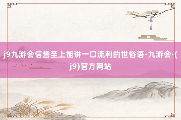 j9九游会信誉至上能讲一口流利的世俗语-九游会·(j9)官方网站