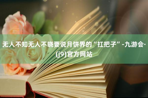 无人不知无人不晓要说月饼界的“扛把子”-九游会·(j9)官方网站