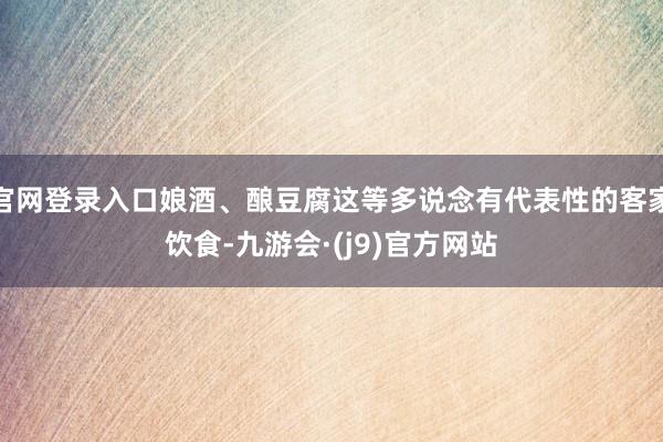 官网登录入口娘酒、酿豆腐这等多说念有代表性的客家饮食-九游会·(j9)官方网站