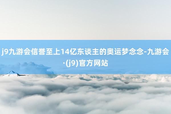 j9九游会信誉至上14亿东谈主的奥运梦念念-九游会·(j9)官方网站
