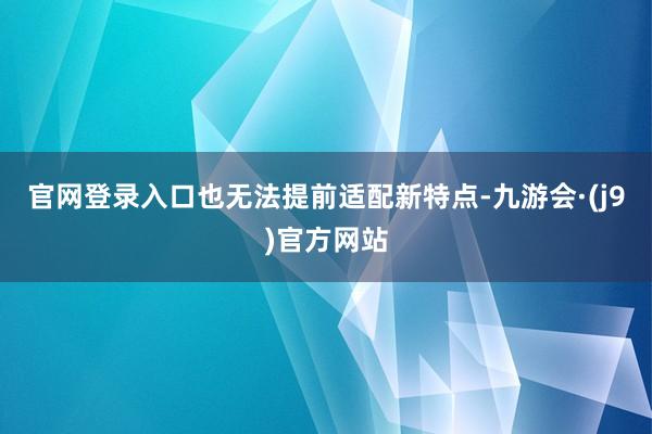 官网登录入口也无法提前适配新特点-九游会·(j9)官方网站