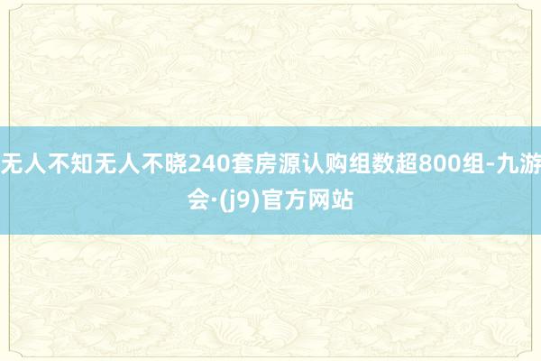 无人不知无人不晓240套房源认购组数超800组-九游会·(j9)官方网站