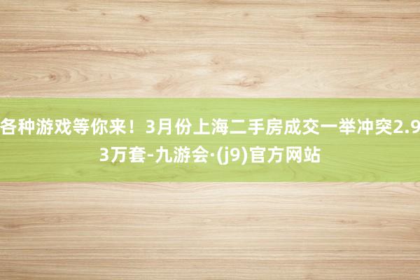 各种游戏等你来！3月份上海二手房成交一举冲突2.93万套-九游会·(j9)官方网站