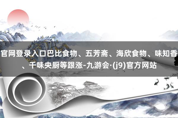 官网登录入口巴比食物、五芳斋、海欣食物、味知香、千味央厨等跟涨-九游会·(j9)官方网站