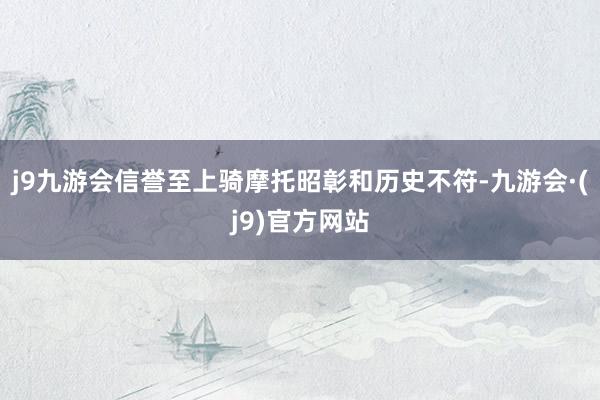 j9九游会信誉至上骑摩托昭彰和历史不符-九游会·(j9)官方网站
