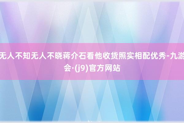 无人不知无人不晓蒋介石看他收货照实相配优秀-九游会·(j9)官方网站