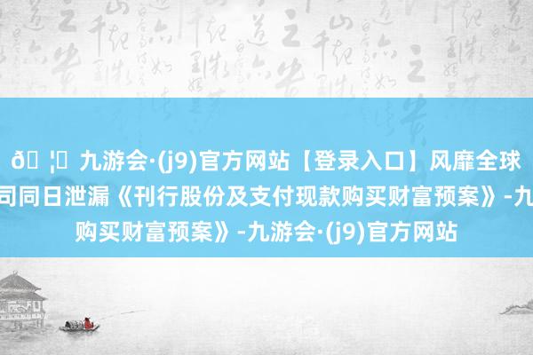 🦄九游会·(j9)官方网站【登录入口】风靡全球的娱乐游戏集团公司同日泄漏《刊行股份及支付现款购买财富预案》-九游会·(j9)官方网站