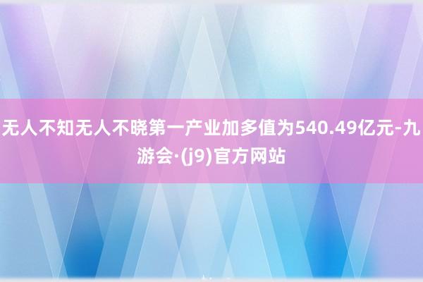 无人不知无人不晓第一产业加多值为540.49亿元-九游会·(j9)官方网站