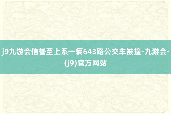 j9九游会信誉至上系一辆643路公交车被撞-九游会·(j9)官方网站